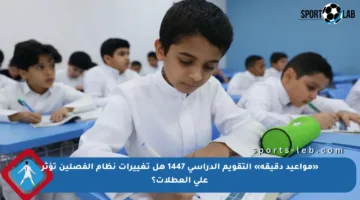 «مواعيد دقيقة» التقويم الدراسي 1447 هل تغييرات نظام الفصلين تؤثر على العطلات؟